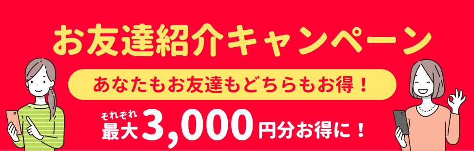 お友達紹介キャンペーン あなたもお友達もどちらもお得！ それぞれ 最大3,000円分お得に!