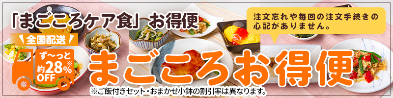 「まごころケア食」お得便 注文忘れや毎回の注文手続きの心配がありません。 全国配送 ず〜っと20％オフ! まごころお得便